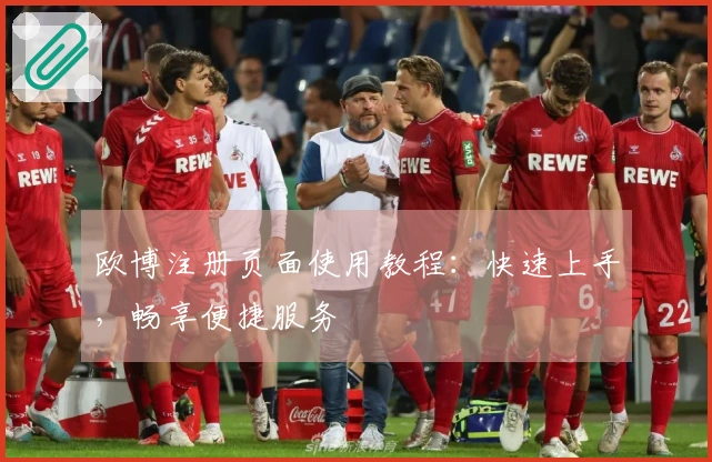 欧博注册页面使用教程：快速上手，畅享便捷服务