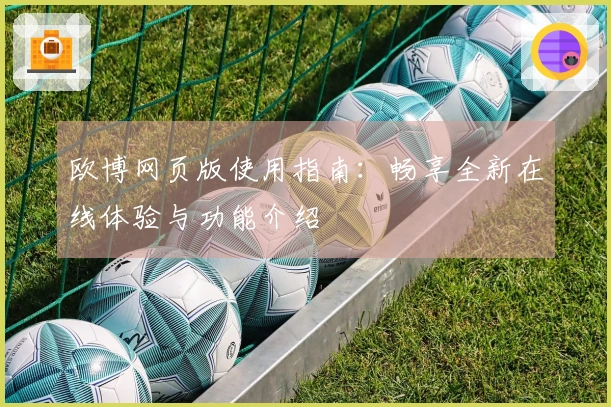 欧博网页版使用指南：畅享全新在线体验与功能介绍