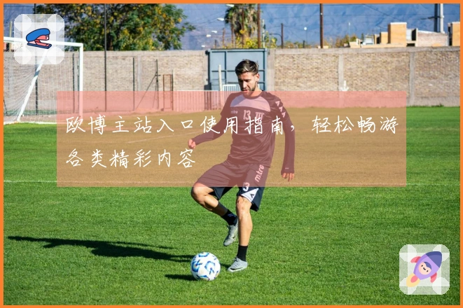 欧博主站入口使用指南，轻松畅游各类精彩内容