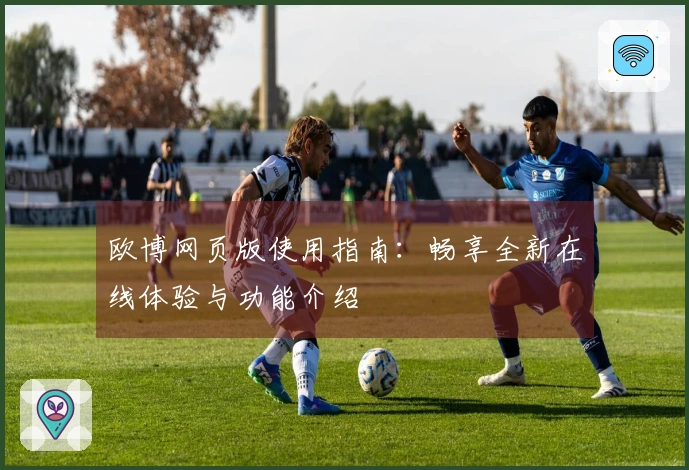 欧博网页版使用指南：畅享全新在线体验与功能介绍