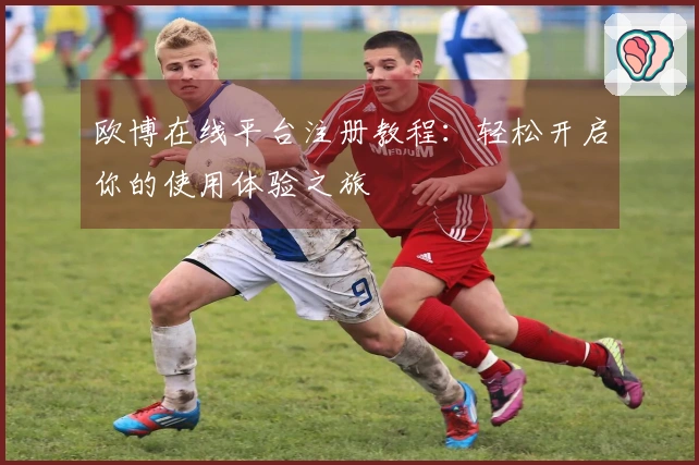 欧博在线平台注册教程：轻松开启你的使用体验之旅