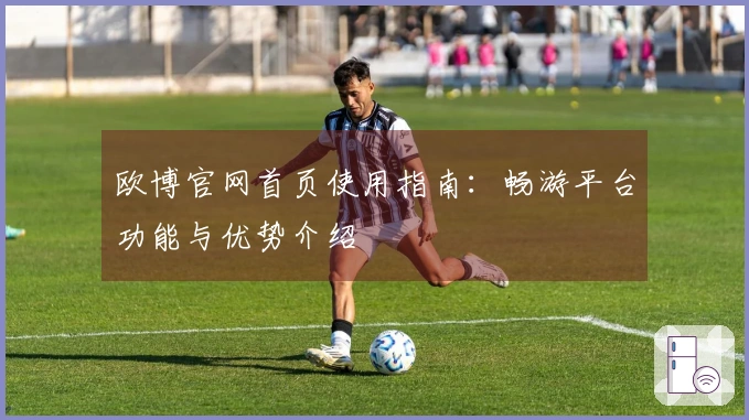 欧博官网首页使用指南：畅游平台功能与优势介绍