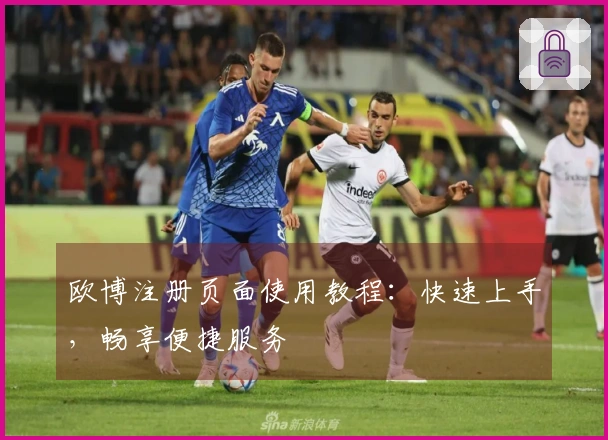 欧博注册页面使用教程：快速上手，畅享便捷服务