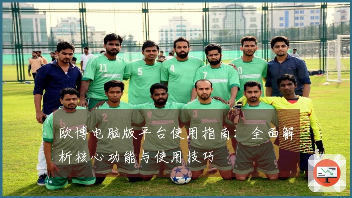 欧博电脑版平台使用指南：全面解析核心功能与使用技巧