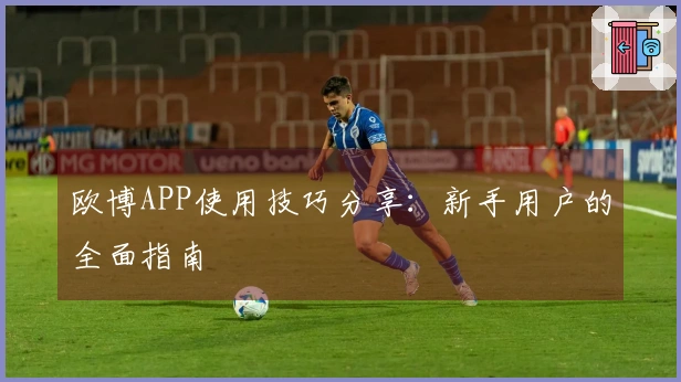 欧博APP使用技巧分享:新手用户的全面指南