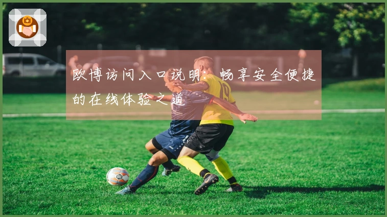 欧博访问入口说明:畅享安全便捷的在线体验之道