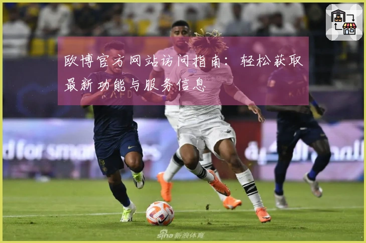 欧博官方网站访问指南：轻松获取最新功能与服务信息