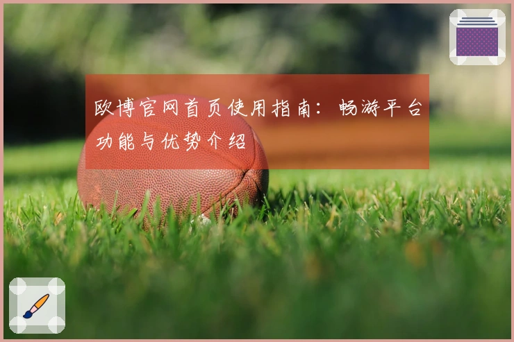 欧博官网首页使用指南：畅游平台功能与优势介绍
