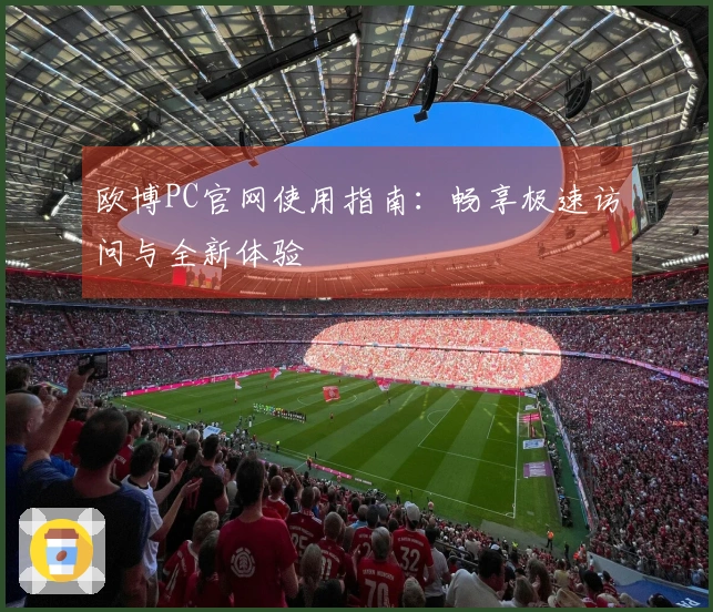 欧博PC官网使用指南:畅享极速访问与全新体验