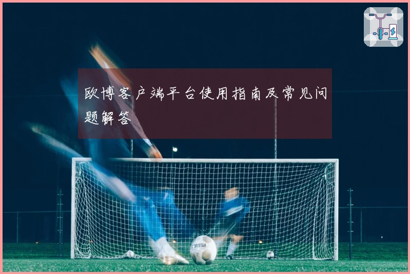 欧博客户端平台使用指南及常见问题解答