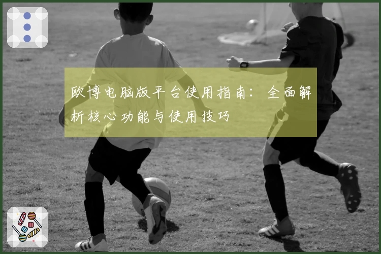 欧博电脑版平台使用指南:全面解析核心功能与使用技巧