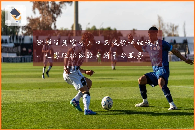 欧博注册官方入口及流程详细说明，让您轻松体验全新平台服务
