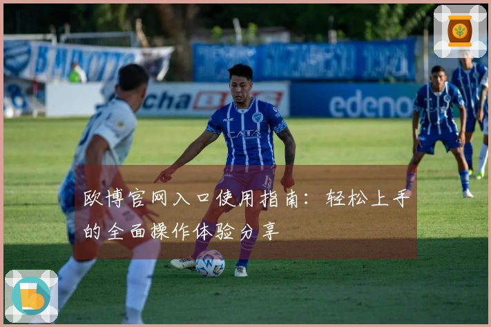 欧博官网入口使用指南：轻松上手的全面操作体验分享